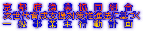 京　都　府　漁　業　協　同　組　合 次世代育成支援対策推進法に基づく 一　般　事　業　主　行　動　計　画