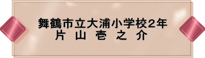 舞鶴市立大浦小学校2年 片 山 壱 之 介
