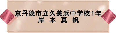 京丹後市立久美浜中学校1年 岸 本 真 帆